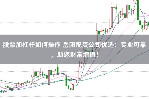 股票加杠杆如何操作 岳阳配资公司优选：专业可靠，助您财富增值！