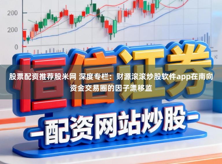 股票配资推荐股米网 深度专栏：财源滚滚炒股软件app在南向资金交易圈的因子漂移监