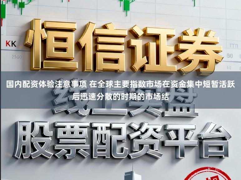 国内配资体验注意事项 在全球主要指数市场在资金集中短暂活跃后迅速分散的时期的市场结