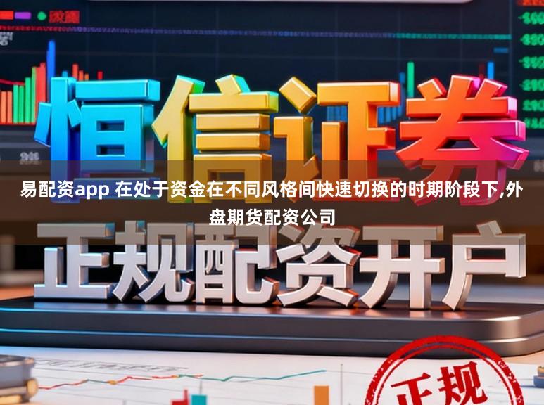 易配资app 在处于资金在不同风格间快速切换的时期阶段下，外盘期货配资公司