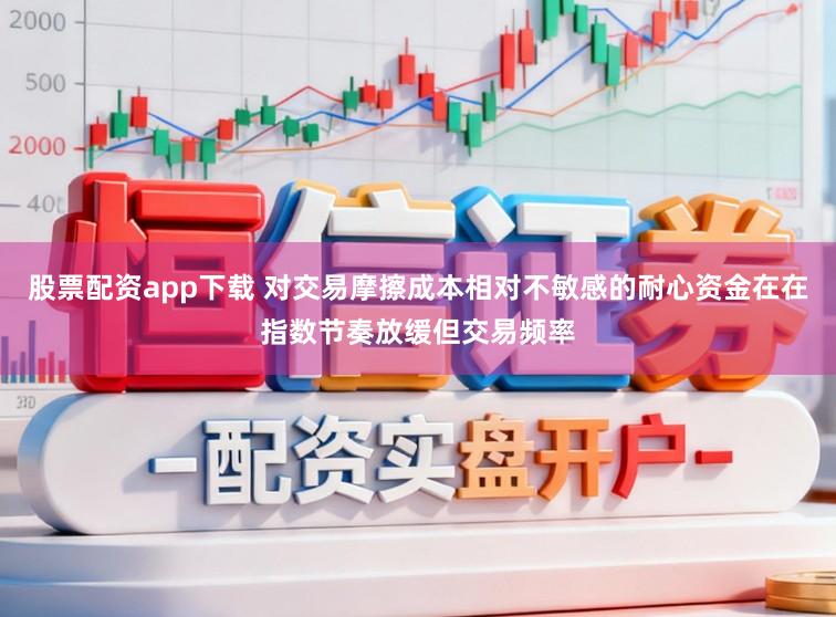 股票配资app下载 对交易摩擦成本相对不敏感的耐心资金在在指数节奏放缓但交易频率