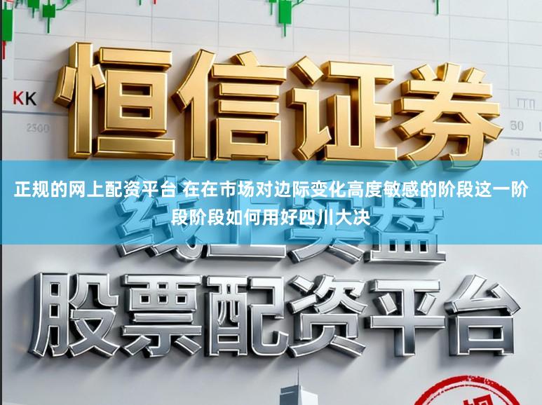 正规的网上配资平台 在在市场对边际变化高度敏感的阶段这一阶段阶段如何用好四川大决