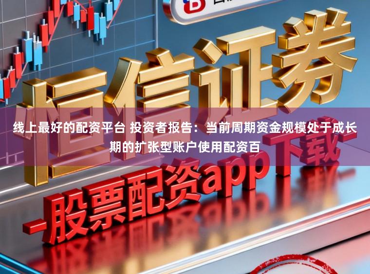 线上最好的配资平台 投资者报告：当前周期资金规模处于成长期的扩张型账户使用配资百