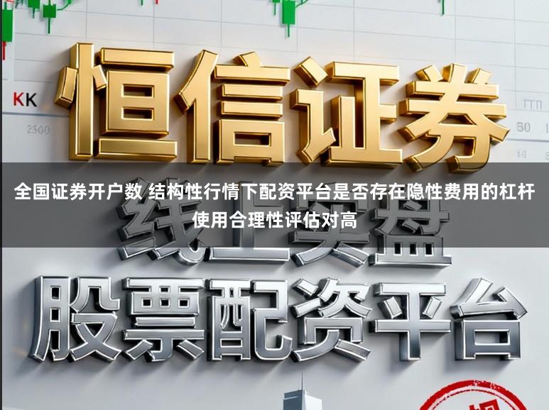 全国证券开户数 结构性行情下配资平台是否存在隐性费用的杠杆使用合理性评估对高