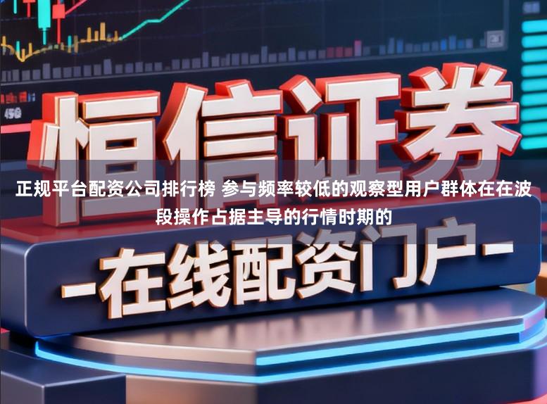 正规平台配资公司排行榜 参与频率较低的观察型用户群体在在波段操作占据主导的行情时期的