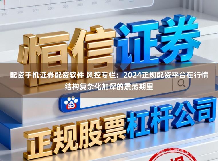 配资手机证券配资软件 风控专栏:2024正规配资平台在行情结构复杂化加深的震荡期里