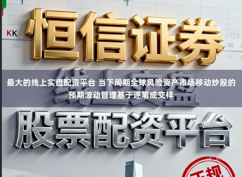 最大的线上实盘配资平台 当下周期全球风险资产市场移动炒股的预期波动管理基于逐笔成交样