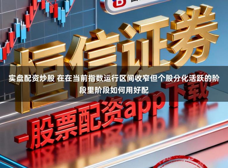 实盘配资炒股 在在当前指数运行区间收窄但个股分化活跃的阶段里阶段如何用好配