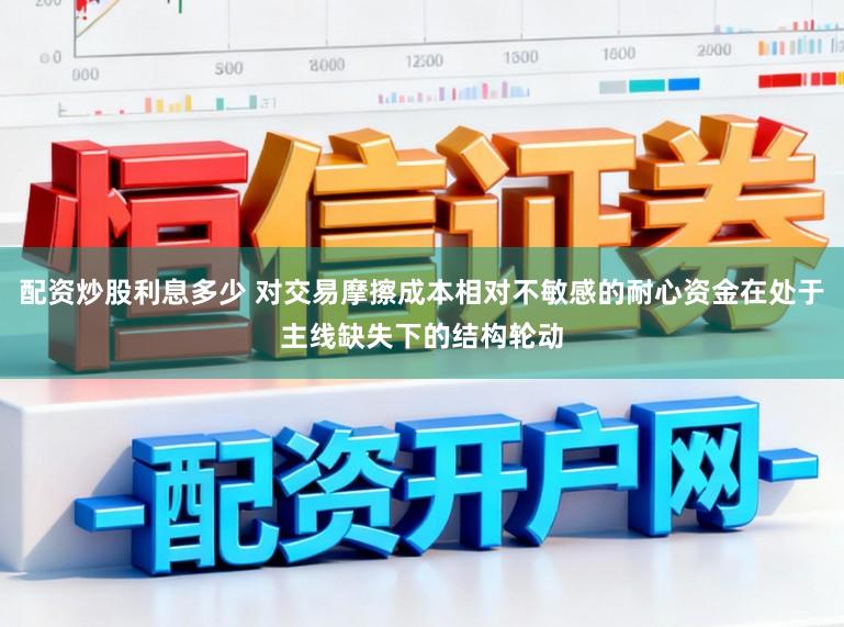 配资炒股利息多少 对交易摩擦成本相对不敏感的耐心资金在处于主线缺失下的结构轮动