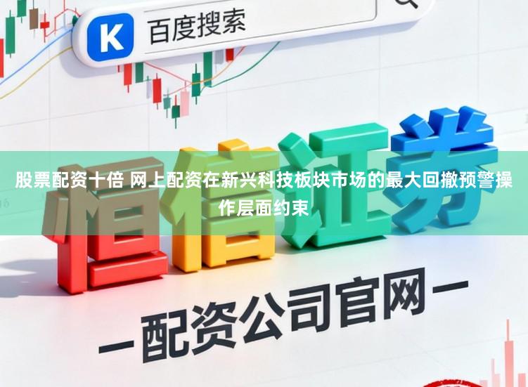 股票配资十倍 网上配资在新兴科技板块市场的最大回撤预警操作层面约束