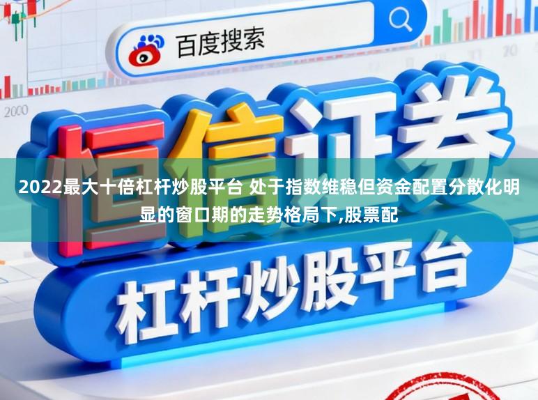 2022最大十倍杠杆炒股平台 处于指数维稳但资金配置分散化明显的窗口期的走势格局下，股票配