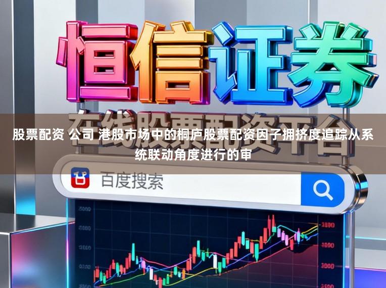 股票配资 公司 港股市场中的桐庐股票配资因子拥挤度追踪从系统联动角度进行的审