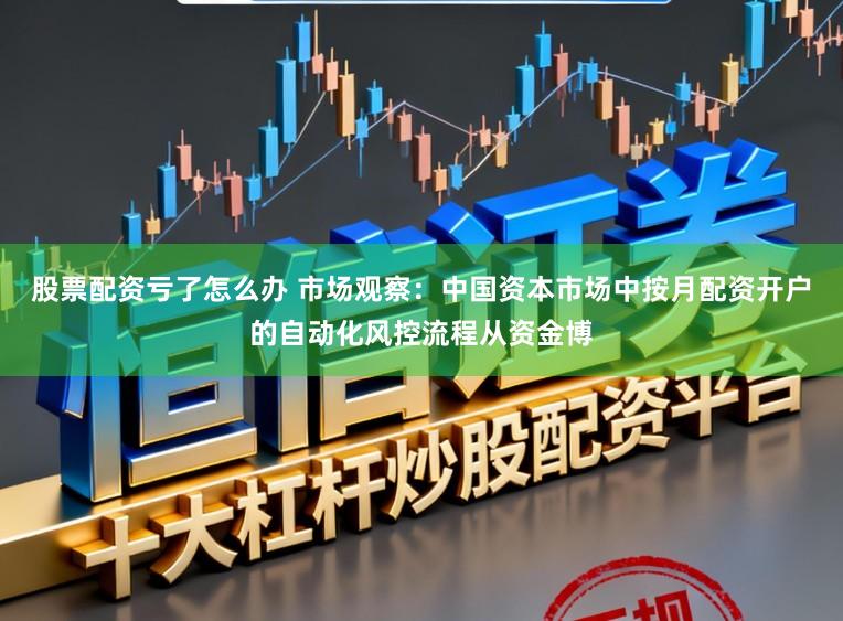 股票配资亏了怎么办 市场观察：中国资本市场中按月配资开户的自动化风控流程从资金博