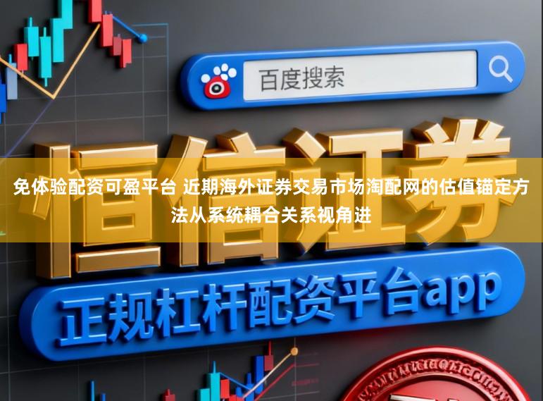 免体验配资可盈平台 近期海外证券交易市场淘配网的估值锚定方法从系统耦合关系视角进