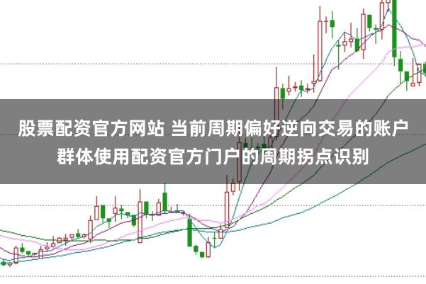 股票配资官方网站 当前周期偏好逆向交易的账户群体使用配资官方门户的周期拐点识别