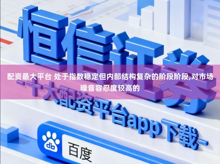 配资最大平台 处于指数稳定但内部结构复杂的阶段阶段，对市场噪音容忍度较高的