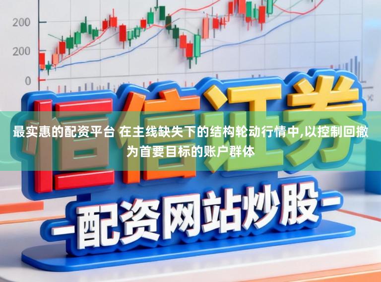 最实惠的配资平台 在主线缺失下的结构轮动行情中，以控制回撤为首要目标的账户群体