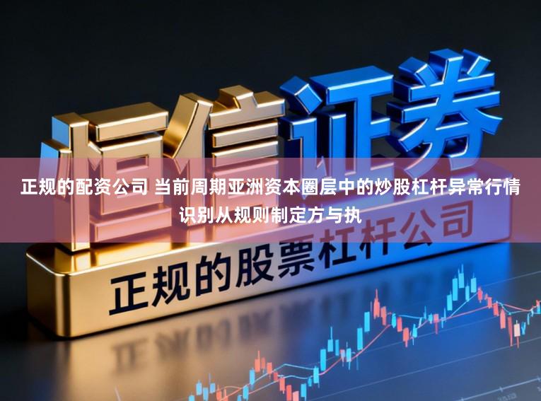 正规的配资公司 当前周期亚洲资本圈层中的炒股杠杆异常行情识别从规则制定方与执