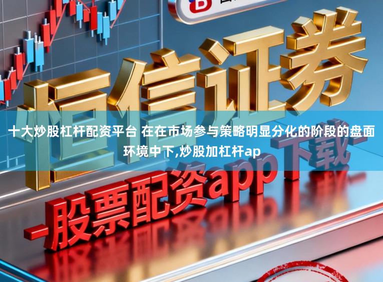 十大炒股杠杆配资平台 在在市场参与策略明显分化的阶段的盘面环境中下，炒股加杠杆ap