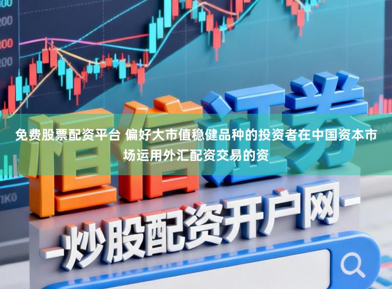 免费股票配资平台 偏好大市值稳健品种的投资者在中国资本市场运用外汇配资交易的资