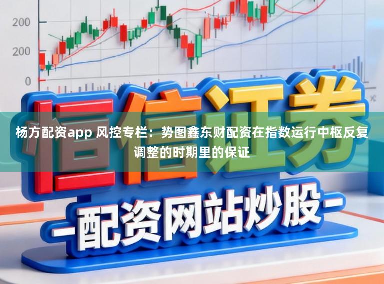 杨方配资app 风控专栏：势图鑫东财配资在指数运行中枢反复调整的时期里的保证
