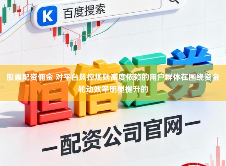 股票配资佣金 对平台风控规则高度依赖的用户群体在围绕资金轮动效率明显提升的