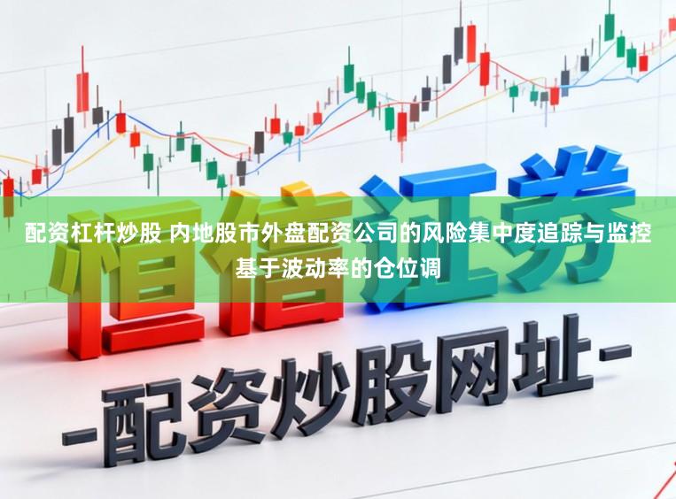 配资杠杆炒股 内地股市外盘配资公司的风险集中度追踪与监控基于波动率的仓位调