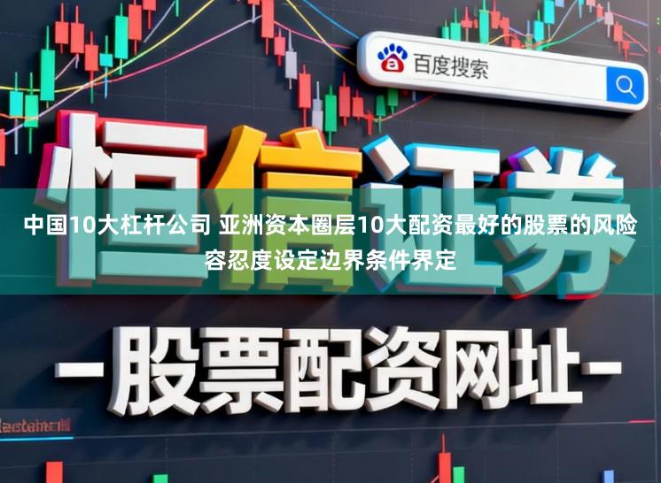 中国10大杠杆公司 亚洲资本圈层10大配资最好的股票的风险容忍度设定边界条件界定