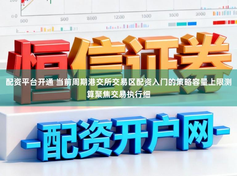 配资平台开通 当前周期港交所交易区配资入门的策略容量上限测算聚焦交易执行细