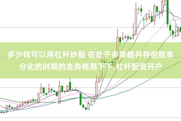 多少钱可以用杠杆炒股 在处于多策略并存但胜率分化的时期的走势格局下下，杠杆配资开户