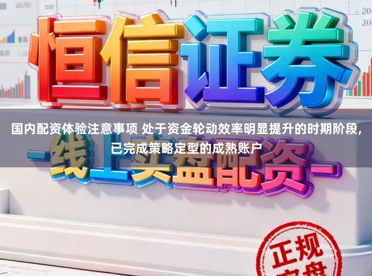 国内配资体验注意事项 处于资金轮动效率明显提升的时期阶段，已完成策略定型的成熟账户