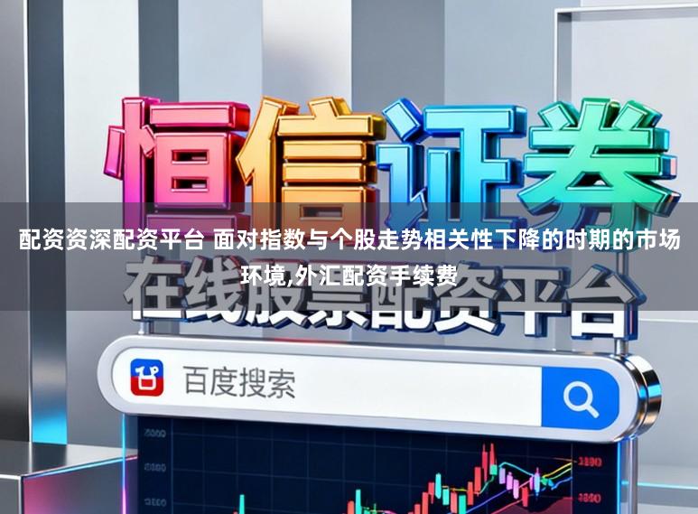 配资资深配资平台 面对指数与个股走势相关性下降的时期的市场环境,外汇配资手续费