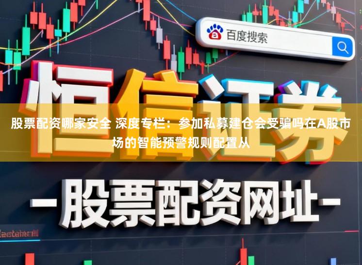 股票配资哪家安全 深度专栏：参加私募建仓会受骗吗在A股市场的智能预警规则配置从