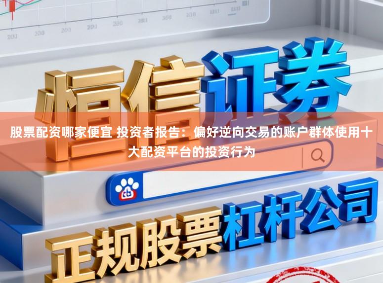 股票配资哪家便宜 投资者报告：偏好逆向交易的账户群体使用十大配资平台的投资行为