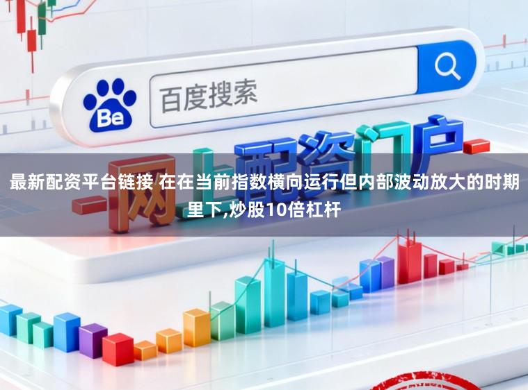 最新配资平台链接 在在当前指数横向运行但内部波动放大的时期里下，炒股10倍杠杆