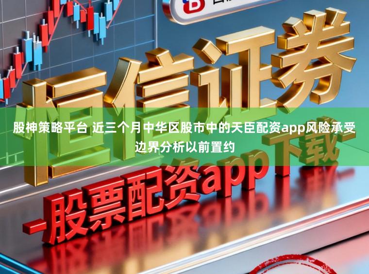 股神策略平台 近三个月中华区股市中的天臣配资app风险承受边界分析以前置约