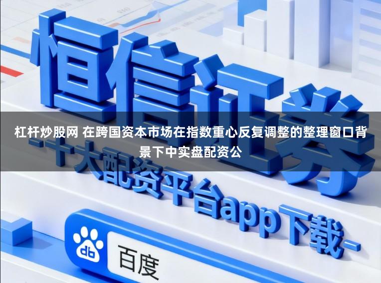 杠杆炒股网 在跨国资本市场在指数重心反复调整的整理窗口背景下中实盘配资公