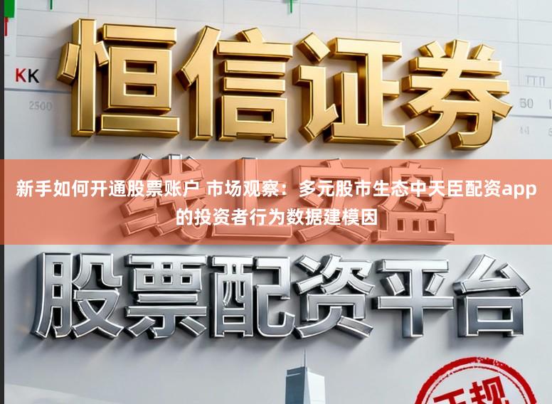 新手如何开通股票账户 市场观察：多元股市生态中天臣配资app的投资者行为数据建模因