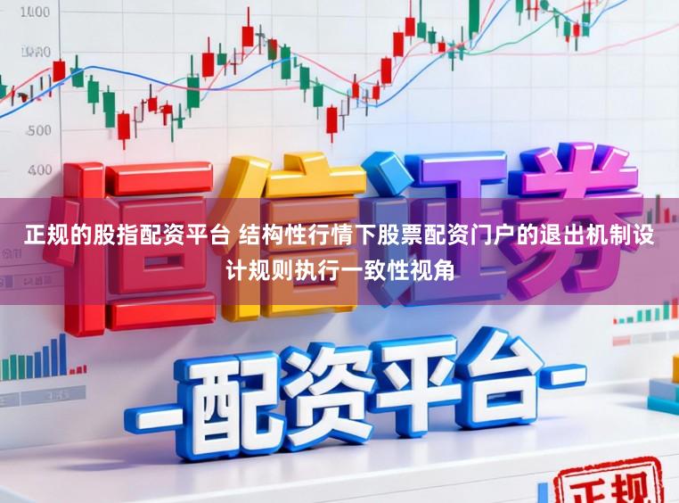 正规的股指配资平台 结构性行情下股票配资门户的退出机制设计规则执行一致性视角