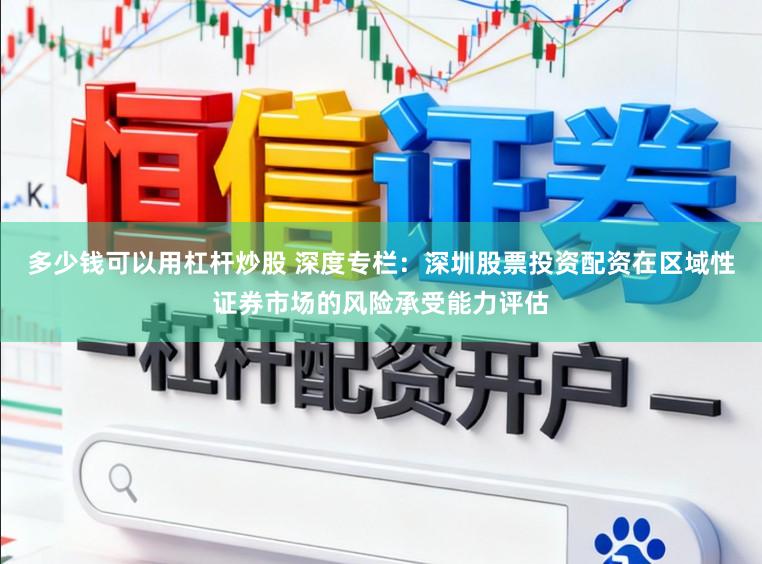 多少钱可以用杠杆炒股 深度专栏：深圳股票投资配资在区域性证券市场的风险承受能力评估