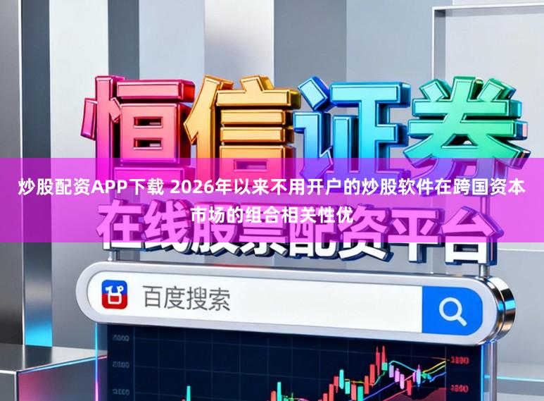 炒股配资APP下载 2026年以来不用开户的炒股软件在跨国资本市场的组合相关性优