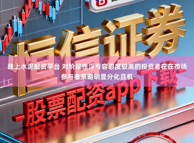 线上水泥配资平台 对阶段性浮亏容忍度较高的投资者在在市场参与者策略明显分化且机