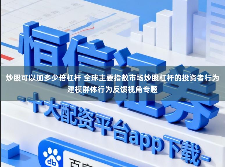 炒股可以加多少倍杠杆 全球主要指数市场炒股杠杆的投资者行为建模群体行为反馈视角专题