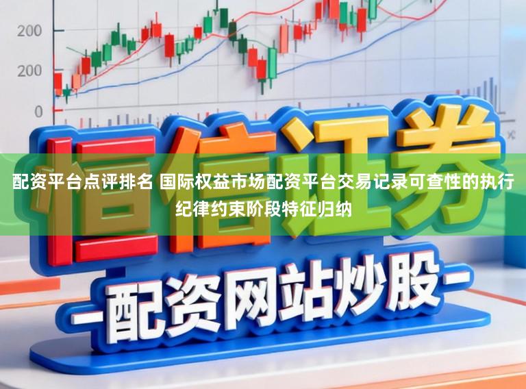 配资平台点评排名 国际权益市场配资平台交易记录可查性的执行纪律约束阶段特征归纳