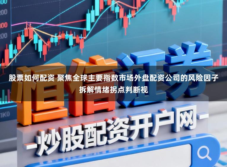 股票如何配资 聚焦全球主要指数市场外盘配资公司的风险因子拆解情绪拐点判断视