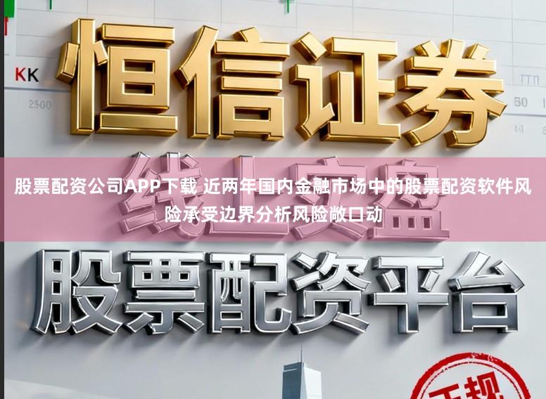 股票配资公司APP下载 近两年国内金融市场中的股票配资软件风险承受边界分析风险敞口动
