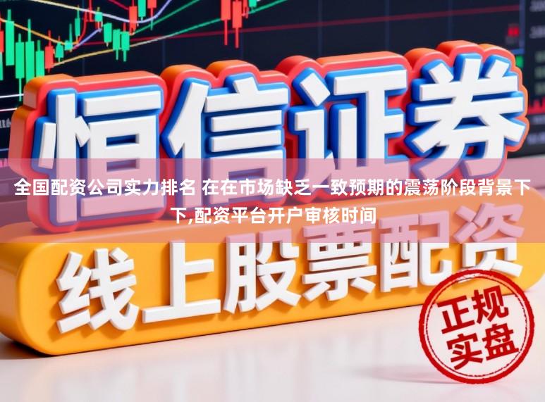 全国配资公司实力排名 在在市场缺乏一致预期的震荡阶段背景下下,配资平台开户审核时间
