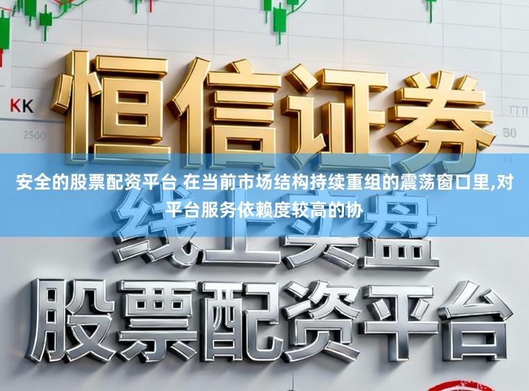 安全的股票配资平台 在当前市场结构持续重组的震荡窗口里，对平台服务依赖度较高的协
