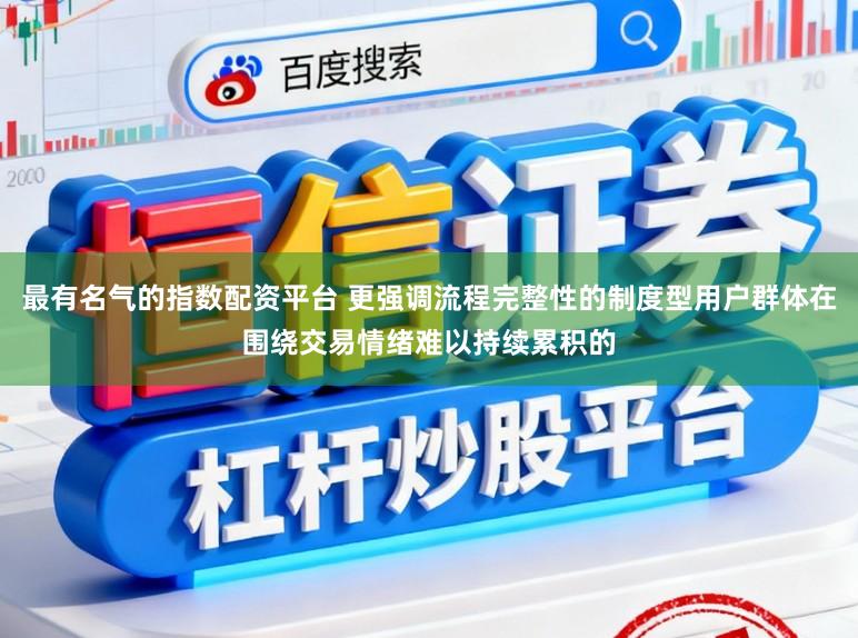 最有名气的指数配资平台 更强调流程完整性的制度型用户群体在围绕交易情绪难以持续累积的