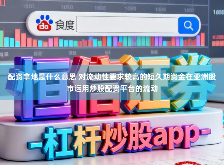 配资拿地是什么意思 对流动性要求较高的短久期资金在亚洲股市运用炒股配资平台的流动